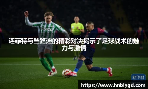 连菲特与些路迪的精彩对决揭示了足球战术的魅力与激情